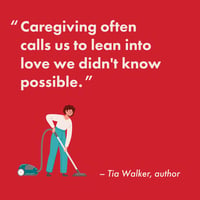 Caregiver quote short| Tia Walker “caregiving calls us to lean into love we didn’t know possible”