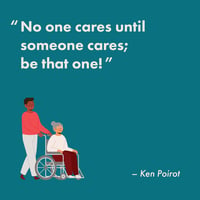 Caregiver quote encouraging | Ken Poirot “no one cares until someone cares; be that one!”